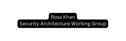 Ross Khan Security Architecture Working Group