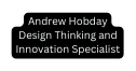 Andrew Hobday Design Thinking and Innovation Specialist